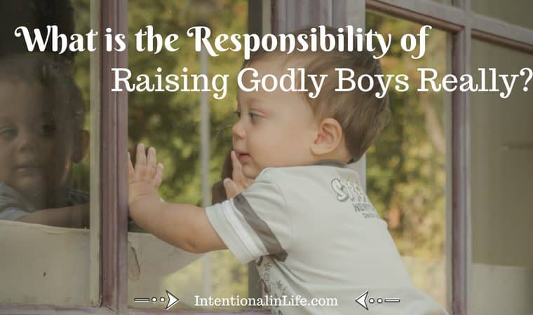 W The Responsibility of Raising Godly Boys • Our sons will eventually lead their wives, raise their children, and be men. There is significant responsibility in that. We are accountable for our boys and cultivating Godly boys will take intention.
