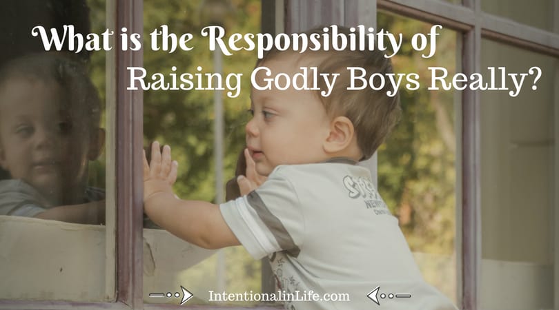 W The Responsibility of Raising Godly Boys • Our sons will eventually lead their wives, raise their children, and be men. There is significant responsibility in that. We are accountable for our boys and cultivating Godly boys will take intention.